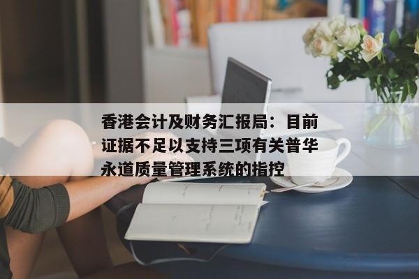 香港会计及财务汇报局：目前证据不足以支持三项有关普华永道质量管理系统的指控