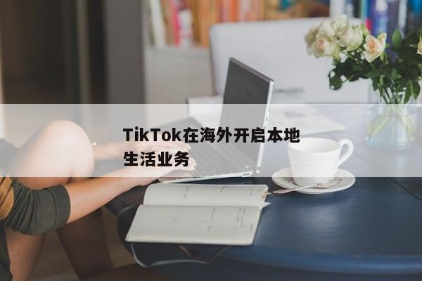 TikTok在海外开启本地生活业务