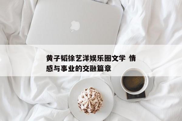 黄子韬徐艺洋娱乐圈文学 情感与事业的交融篇章
