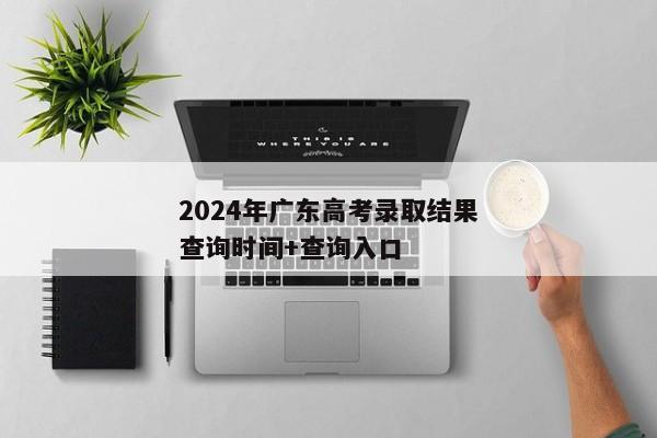 2024年广东高考录取结果查询时间+查询入口