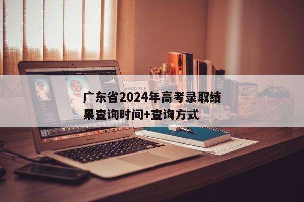 广东省2024年高考录取结果查询时间+查询方式