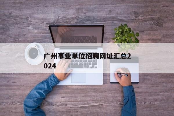 广州事业单位招聘网址汇总2024
