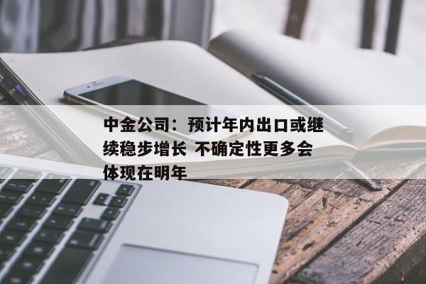 中金公司：预计年内出口或继续稳步增长 不确定性更多会体现在明年