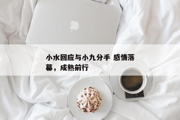 小水回应与小九分手 感情落幕，成熟前行