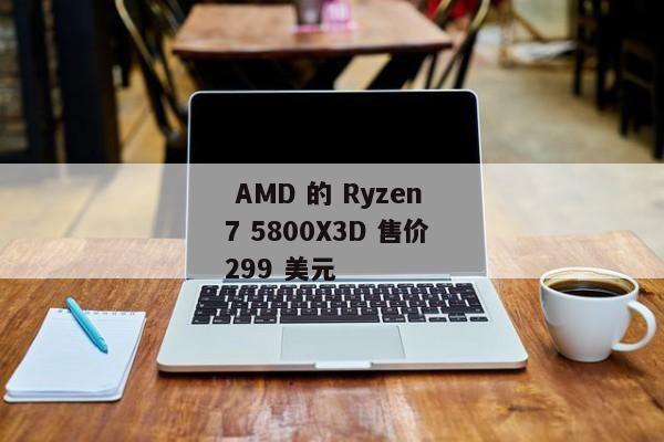  AMD 的 Ryzen 7 5800X3D 售价 299 美元 