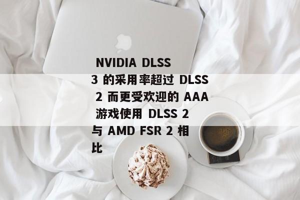  NVIDIA DLSS 3 的采用率超过 DLSS 2 而更受欢迎的 AAA 游戏使用 DLSS 2 与 AMD FSR 2 相比 