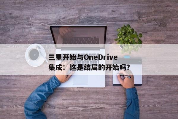 三星开始与OneDrive集成：这是结局的开始吗？