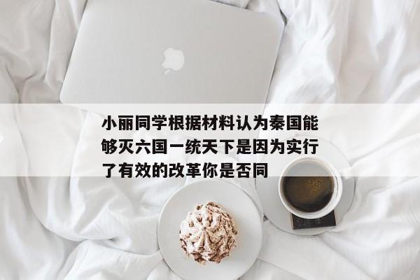 小丽同学根据材料认为秦国能够灭六国一统天下是因为实行了有效的改革你是否同