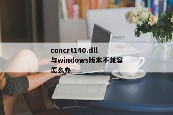 concrt140.dll与windows版本不兼容怎么办