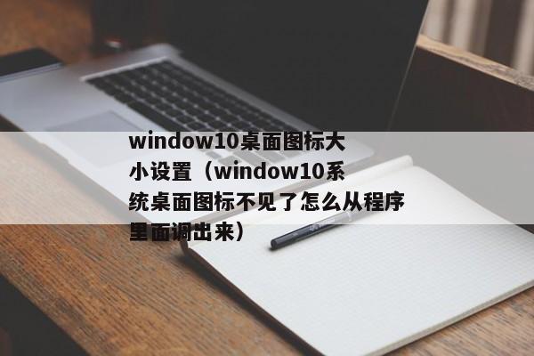 window10桌面图标大小设置（window10系统桌面图标不见了怎么从程序里面调出来）