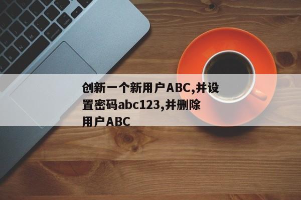 创新一个新用户ABC,并设置密码abc123,并删除用户ABC