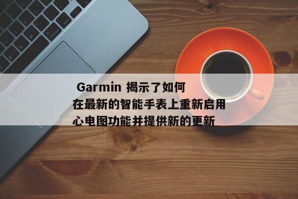  Garmin 揭示了如何在最新的智能手表上重新启用心电图功能并提供新的更新 