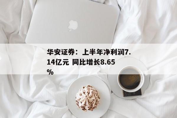 华安证券：上半年净利润7.14亿元 同比增长8.65%