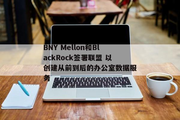 BNY Mellon和BlackRock签署联盟 以创建从前到后的办公室数据服务