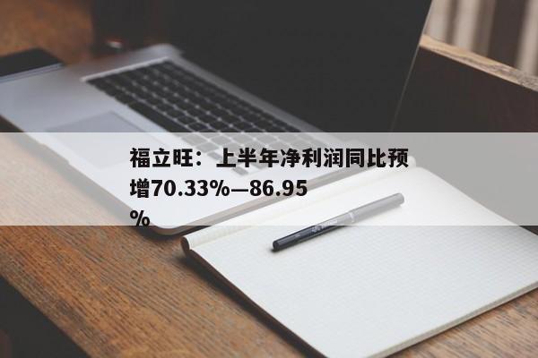 福立旺：上半年净利润同比预增70.33%—86.95%