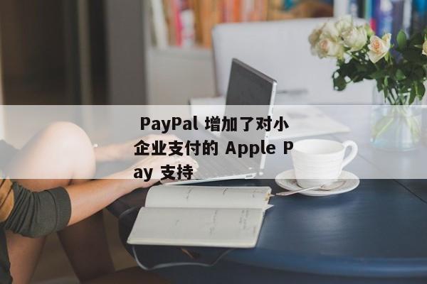  PayPal 增加了对小企业支付的 Apple Pay 支持 