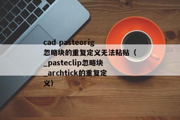 cad pasteorig忽略块的重复定义无法粘贴（_pasteclip忽略块_archtick的重复定义）