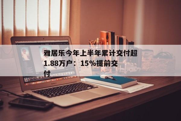 雅居乐今年上半年累计交付超1.88万户：15%提前交付