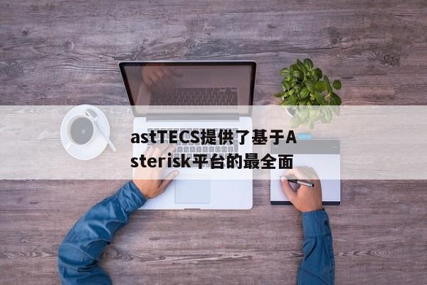 astTECS提供了基于Asterisk平台的最全面