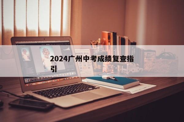 2024广州中考成绩复查指引