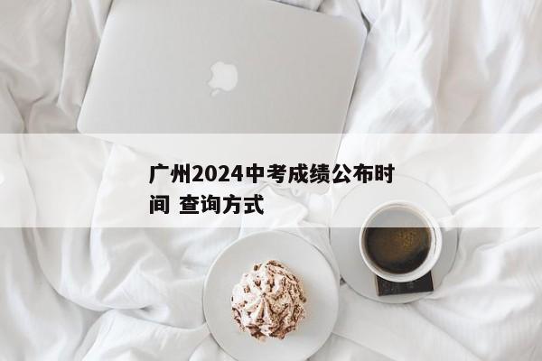 广州2024中考成绩公布时间 查询方式