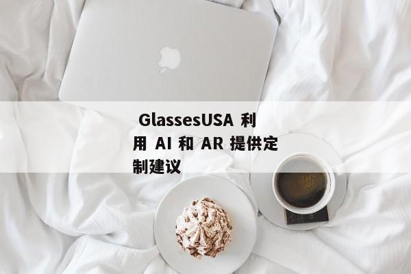  GlassesUSA 利用 AI 和 AR 提供定制建议 