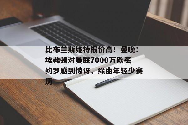 比布兰斯维特报价高！曼晚：埃弗顿对曼联7000万欧买约罗感到惊讶，缘由年轻少赛历