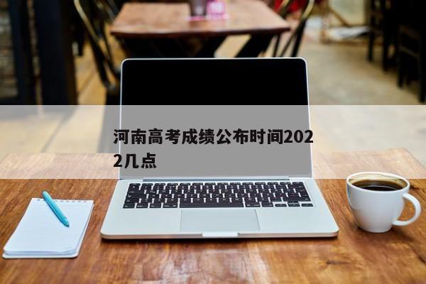 河南高考成绩公布时间2022几点