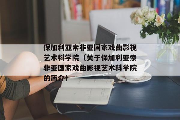 保加利亚索非亚国家戏曲影视艺术科学院（关于保加利亚索非亚国家戏曲影视艺术科学院的简介）