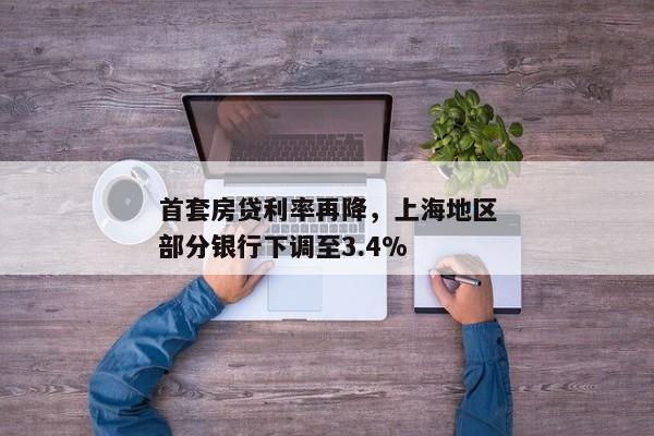 首套房贷利率再降，上海地区部分银行下调至3.4%