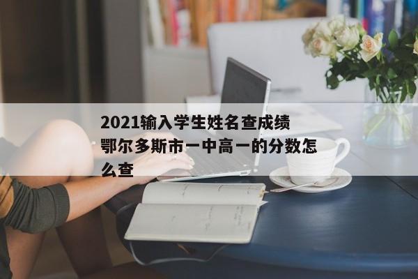 2021输入学生姓名查成绩鄂尔多斯市一中高一的分数怎么查