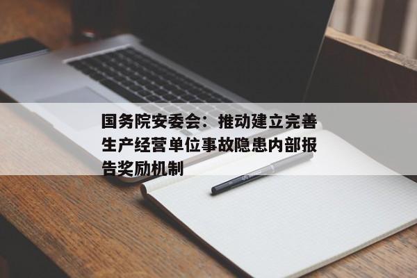 国务院安委会：推动建立完善生产经营单位事故隐患内部报告奖励机制