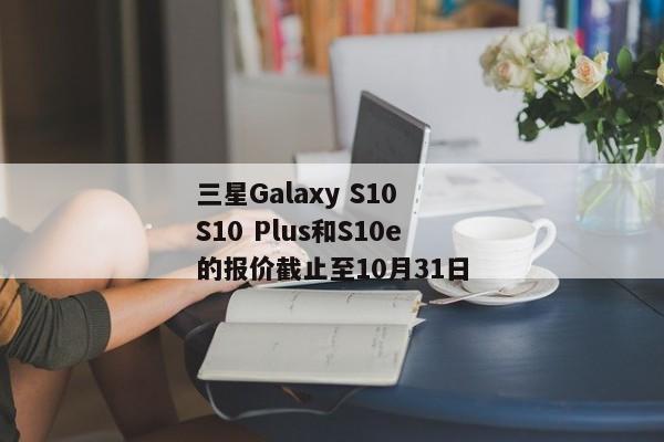 三星Galaxy S10 S10 Plus和S10e的报价截止至10月31日