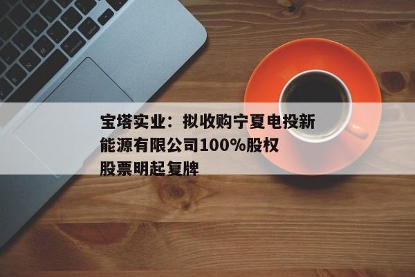 宝塔实业：拟收购宁夏电投新能源有限公司100%股权 股票明起复牌