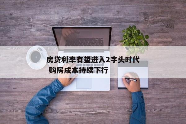 房贷利率有望进入2字头时代 购房成本持续下行