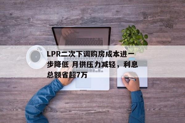 LPR二次下调购房成本进一步降低 月供压力减轻，利息总额省超7万