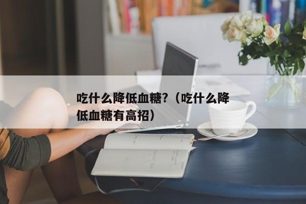 吃什么降低血糖?（吃什么降低血糖有高招）