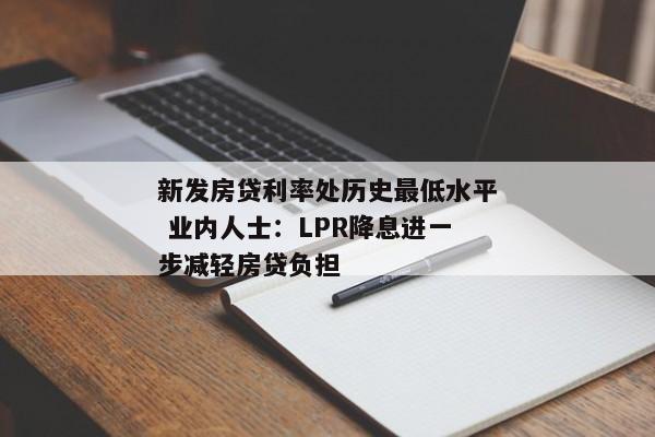 新发房贷利率处历史最低水平 业内人士：LPR降息进一步减轻房贷负担