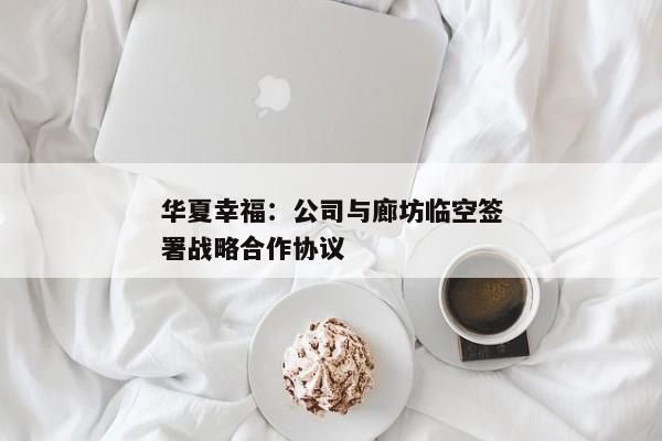 华夏幸福：公司与廊坊临空签署战略合作协议