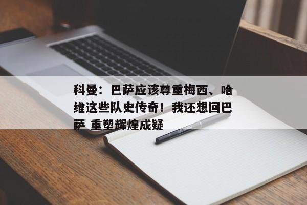 科曼：巴萨应该尊重梅西、哈维这些队史传奇！我还想回巴萨 重塑辉煌成疑