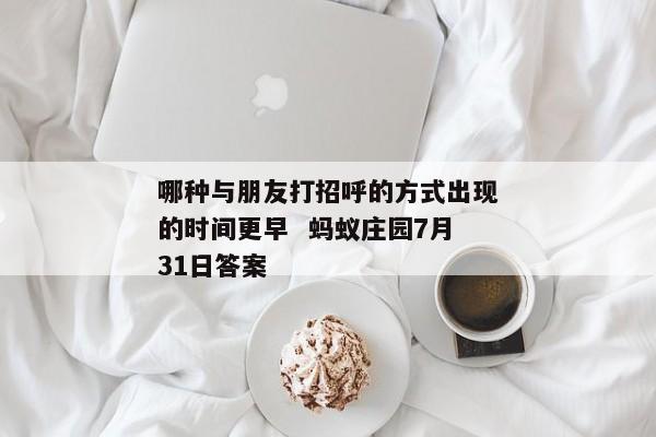 哪种与朋友打招呼的方式出现的时间更早  蚂蚁庄园7月31日答案