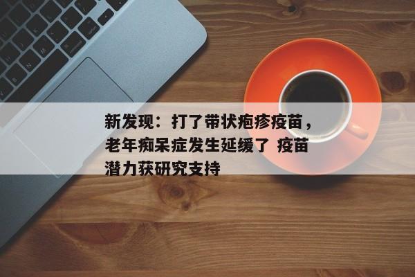 新发现：打了带状疱疹疫苗，老年痴呆症发生延缓了 疫苗潜力获研究支持