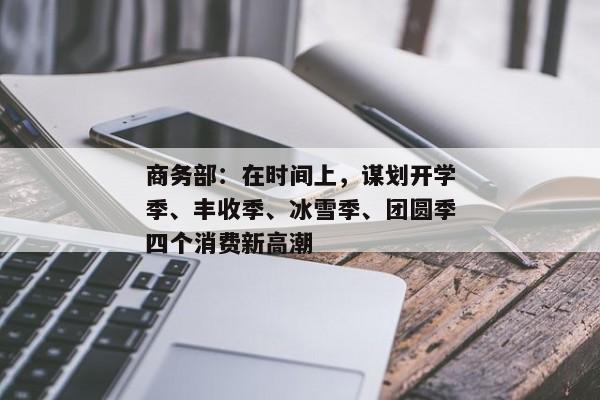 商务部：在时间上，谋划开学季、丰收季、冰雪季、团圆季四个消费新高潮