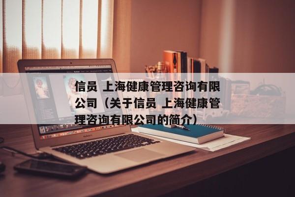 信员 上海健康管理咨询有限公司（关于信员 上海健康管理咨询有限公司的简介）