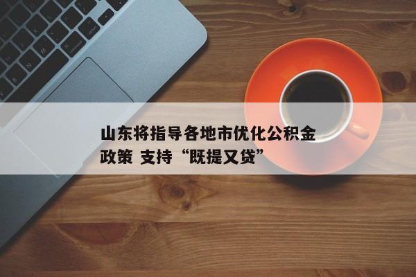 山东将指导各地市优化公积金政策 支持“既提又贷”