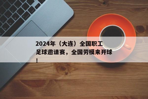 2024年（大连）全国职工足球邀请赛，全国劳模来开球！