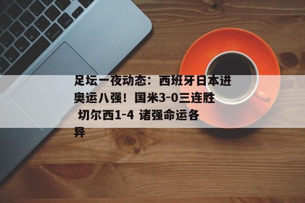 足坛一夜动态：西班牙日本进奥运八强！国米3-0三连胜 切尔西1-4 诸强命运各异