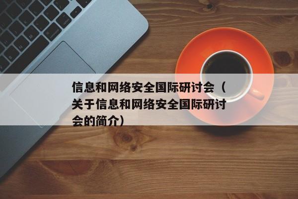 信息和网络安全国际研讨会（关于信息和网络安全国际研讨会的简介）