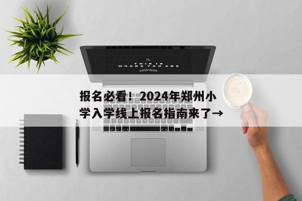 报名必看！2024年郑州小学入学线上报名指南来了→