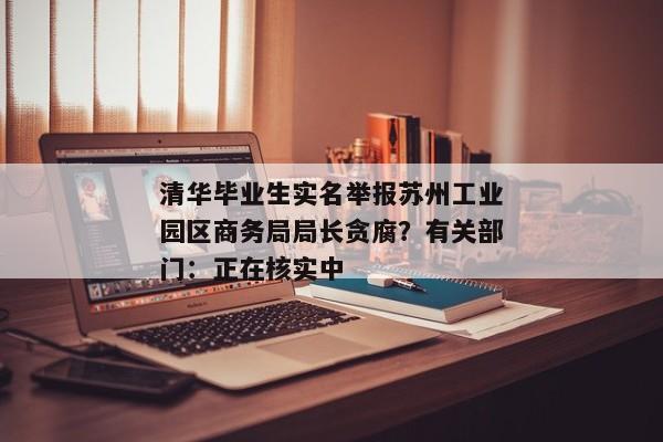 清华毕业生实名举报苏州工业园区商务局局长贪腐？有关部门：正在核实中